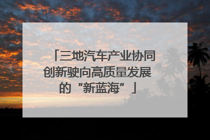 三地汽车产业协同创新驶向高质量发展的“新蓝海”