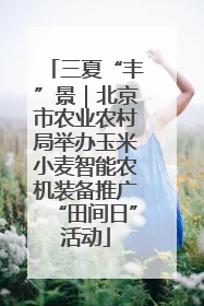 三夏“丰”景｜北京市农业农村局举办玉米小麦智能农机装备推广“田间日”活动