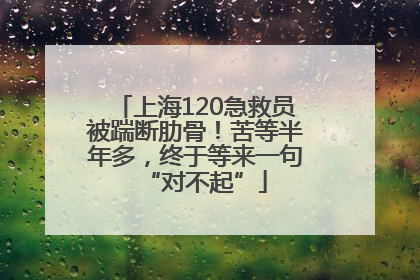 上海120急救员被踹断肋骨！苦等半年多，终于等来一句“对不起”