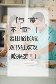 与“粽”不“童”｜慕田峪长城双节狂欢攻略来袭！