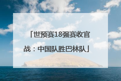 世预赛18强赛收官战：中国队胜巴林队