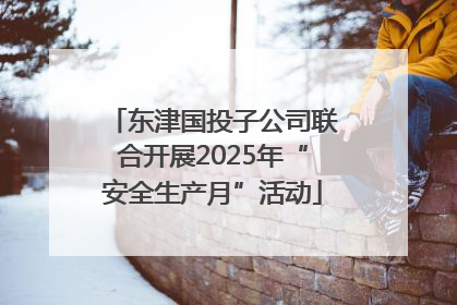东津国投子公司联合开展2025年“安全生产月”活动