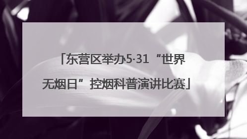 东营区举办5·31“世界无烟日”控烟科普演讲比赛