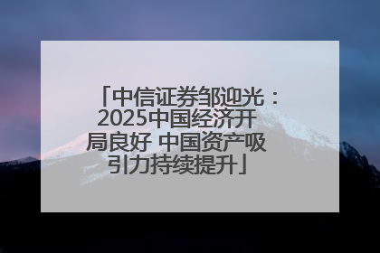 中信证券邹迎光：2025中国经济开局良好 中国资产吸引力持续提升