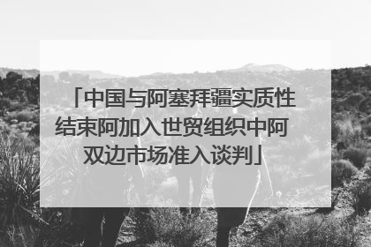 中国与阿塞拜疆实质性结束阿加入世贸组织中阿双边市场准入谈判