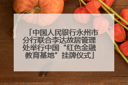 中国人民银行永州市分行联合李达故居管理处举行中国“红色金融教育基地”挂牌仪式
