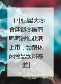 中国最大零食连锁零售商鸣鸣很忙赴港上市，领跑休闲食品饮料赛道