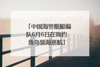 中国海警舰艇编队6月6日在我钓鱼岛领海巡航