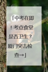 中考在即！考点食堂是否卫生？厦门突击检查→