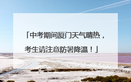 中考期间厦门天气晴热，考生请注意防暑降温！