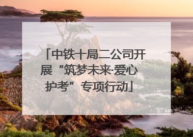 中铁十局二公司开展“筑梦未来·爱心护考”专项行动
