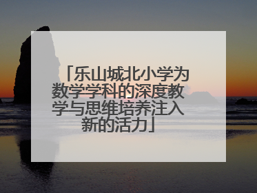 乐山城北小学为数学学科的深度教学与思维培养注入新的活力