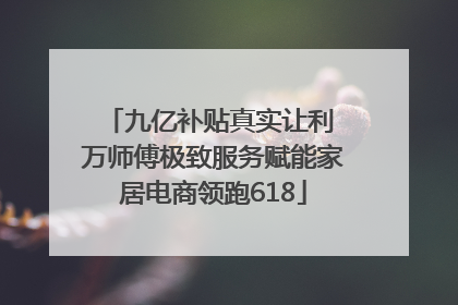 九亿补贴真实让利 万师傅极致服务赋能家居电商领跑618