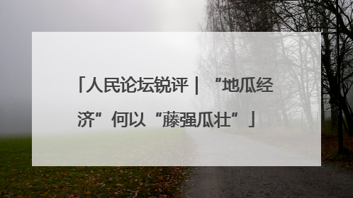 人民论坛锐评｜“地瓜经济”何以“藤强瓜壮”