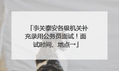 事关泰安各级机关补充录用公务员面试！面试时间、地点→