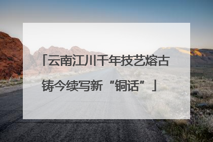 云南江川千年技艺熔古铸今续写新“铜话”