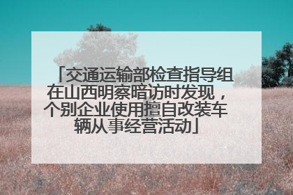 交通运输部检查指导组在山西明察暗访时发现，个别企业使用擅自改装车辆从事经营活动