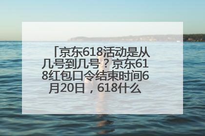 京东618活动是从几号到几号？京东618红包口令结束时间6月20日，618什么时候买最便宜