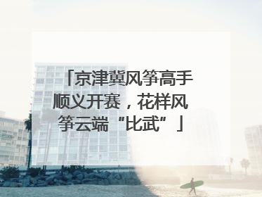 京津冀风筝高手顺义开赛，花样风筝云端“比武”
