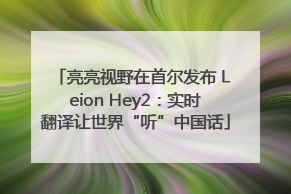 亮亮视野在首尔发布 Leion Hey2：实时翻译让世界“听”中国话