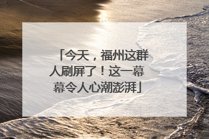 今天，福州这群人刷屏了！这一幕幕令人心潮澎湃
