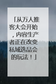 从万人推客大会开始，内容生产者正在改变私域选品会的玩法！