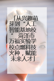 从兴趣萌芽到“人工智能基地校” 菏泽市万福实验学校点燃科技火种，赋能未来人才