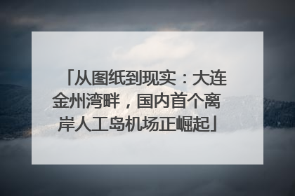 从图纸到现实：大连金州湾畔，国内首个离岸人工岛机场正崛起