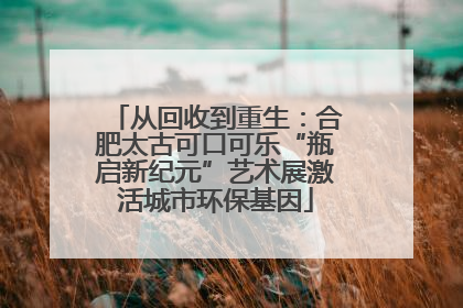 从回收到重生：合肥太古可口可乐“瓶启新纪元”艺术展激活城市环保基因