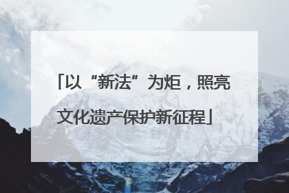 以“新法”为炬，照亮文化遗产保护新征程