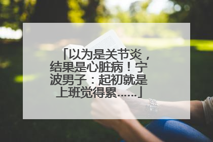 以为是关节炎，结果是心脏病！宁波男子：起初就是上班觉得累……