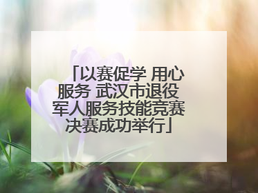 以赛促学 用心服务 武汉市退役军人服务技能竞赛决赛成功举行