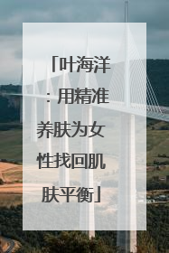 叶海洋：用精准养肤为女性找回肌肤平衡