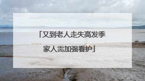 又到老人走失高发季 家人需加强看护