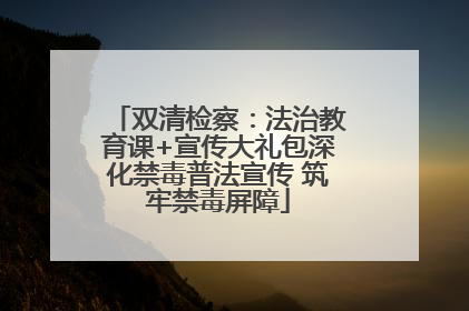 双清检察：法治教育课+宣传大礼包深化禁毒普法宣传 筑牢禁毒屏障