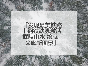 发现最美铁路丨钢铁动脉激活武陵山水 绘就文旅新图景