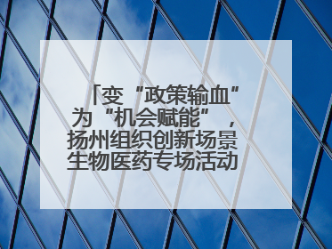 变“政策输血”为“机会赋能”，扬州组织创新场景生物医药专场活动链接全球“隐形冠军”