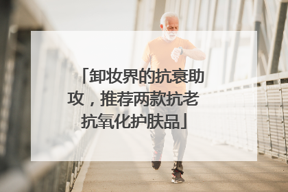 卸妆界的抗衰助攻，推荐两款抗老抗氧化护肤品