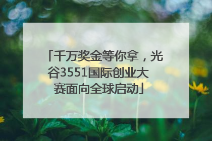 千万奖金等你拿，光谷3551国际创业大赛面向全球启动