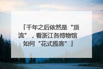 千年之后依然是“顶流”，看浙江各博物馆如何“花式揽客”