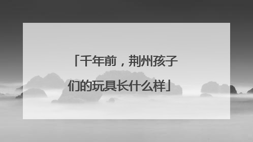 千年前，荆州孩子们的玩具长什么样