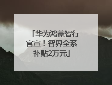 华为鸿蒙智行官宣！智界全系补贴2万元