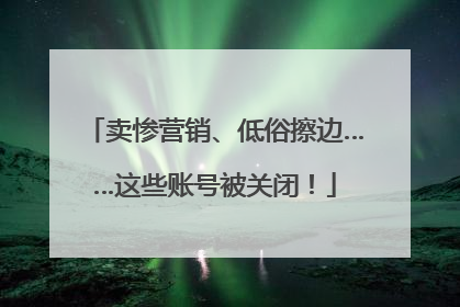 卖惨营销、低俗擦边……这些账号被关闭！