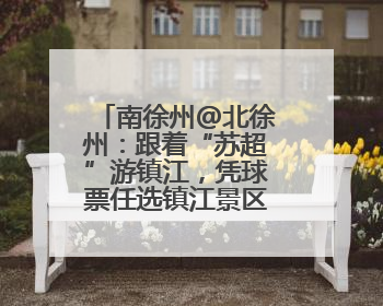 南徐州@北徐州：跟着“苏超”游镇江，凭球票任选镇江景区免费游！