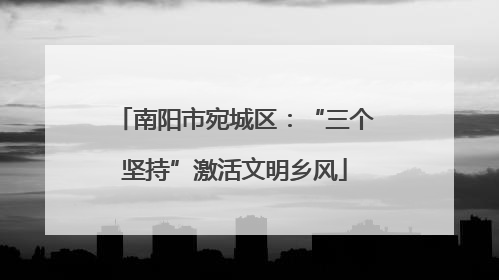 南阳市宛城区：“三个坚持”激活文明乡风