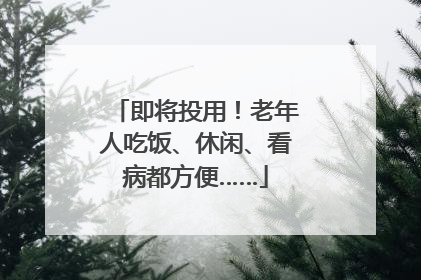 即将投用！老年人吃饭、休闲、看病都方便……