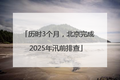 历时3个月，北京完成2025年汛前排查