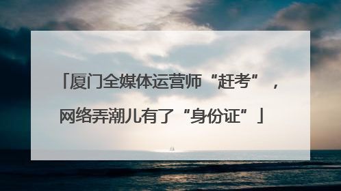 厦门全媒体运营师“赶考”，网络弄潮儿有了“身份证”