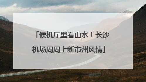 候机厅里看山水！长沙机场周周上新市州风情