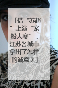 借“苏超”上演“宠粉大赛”，江苏各城市拿出了怎样的诚意？